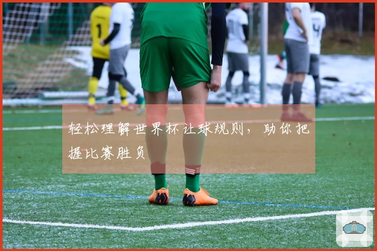 轻松理解世界杯让球规则，助你把握比赛胜负