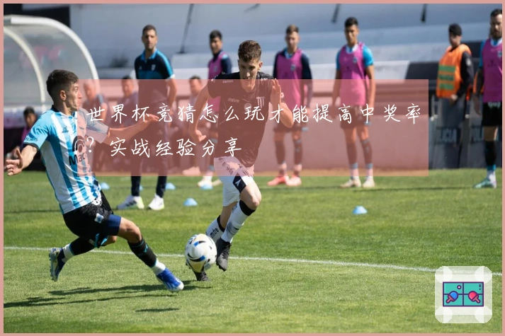 世界杯竞猜怎么玩才能提高中奖率？实战经验分享