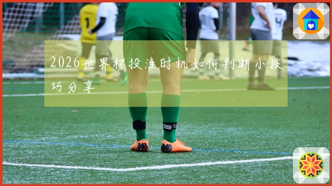2026世界杯投注时机如何判断小技巧分享