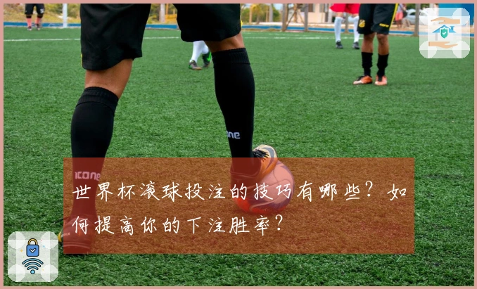 世界杯滚球投注的技巧有哪些？如何提高你的下注胜率？