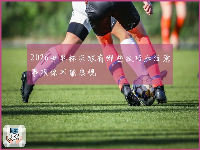 2026世界杯买球有哪些技巧和注意事项你不能忽视