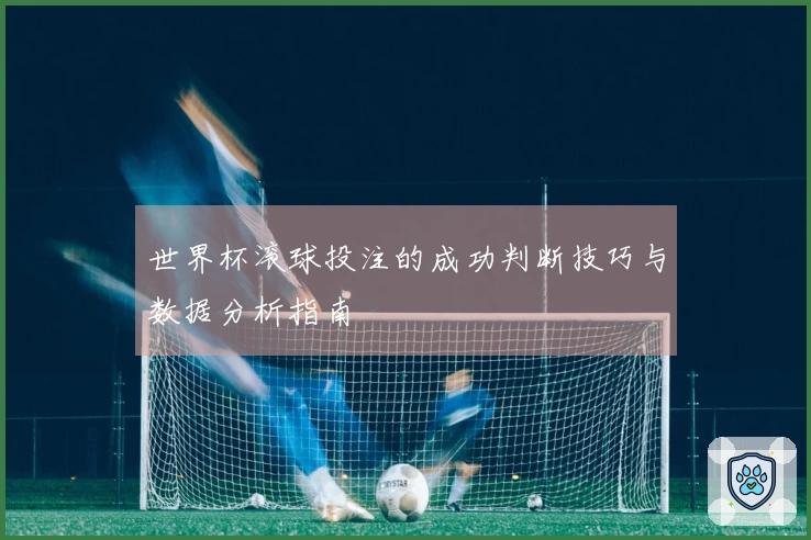 世界杯滚球投注的成功判断技巧与数据分析指南