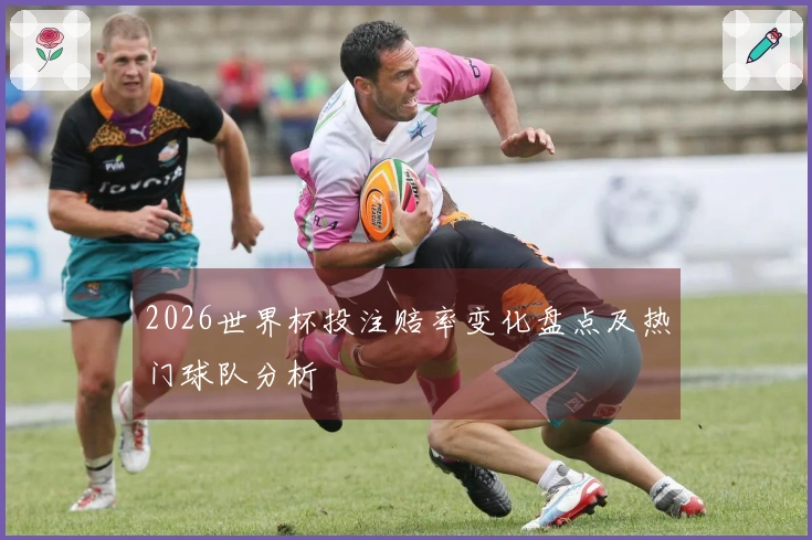 2026世界杯投注赔率变化盘点及热门球队分析