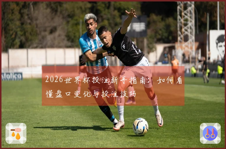 2026世界杯投注新手指南：如何看懂盘口变化与投注技巧