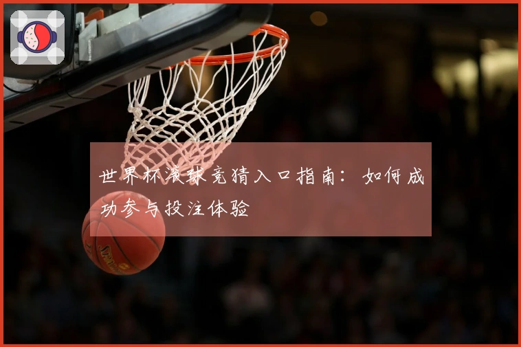 世界杯滚球竞猜入口指南：如何成功参与投注体验