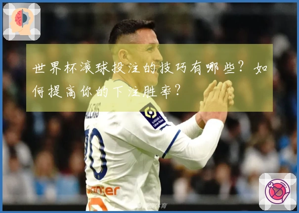 世界杯滚球投注的技巧有哪些？如何提高你的下注胜率？