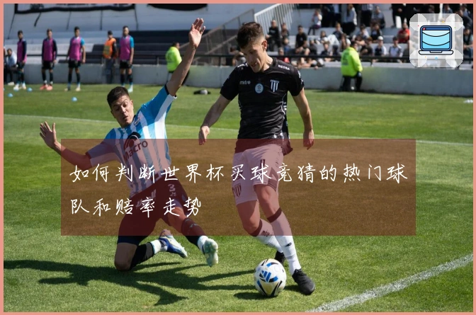 如何判断世界杯买球竞猜的热门球队和赔率走势
