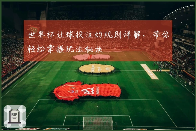 世界杯让球投注的规则详解，带你轻松掌握玩法秘诀