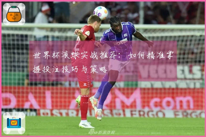 世界杯滚球实战推荐：如何精准掌握投注技巧与策略